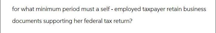 for what minimum period must a self-employed taxpayer retain business
documents supporting her federal tax return?