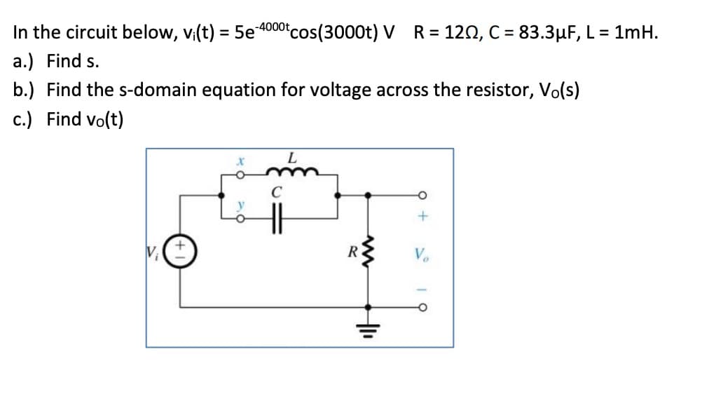 In the circuit below, vi(t) = 5e-4000tcos(3000t) V R = 120, C = 83.3µF, L = 1mH.
a.) Find s.
b.) Find the s-domain equation for voltage across the resistor, Vo(s)
c.) Find vo(t)
C
R
HI₁
+