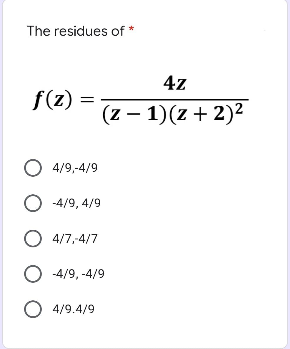 The residues of *
ƒ(z)
=
O 4/9,-4/9
O-4/9, 4/9
O 4/7,-4/7
4z
(z − 1)(z + 2)²
-4/9, -4/9
O 4/9.4/9