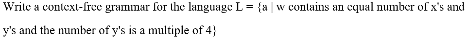 Write a context-free grammar for the language L
=
y's and the number of y's is a multiple of 4}
{aw contains an equal number of x's and