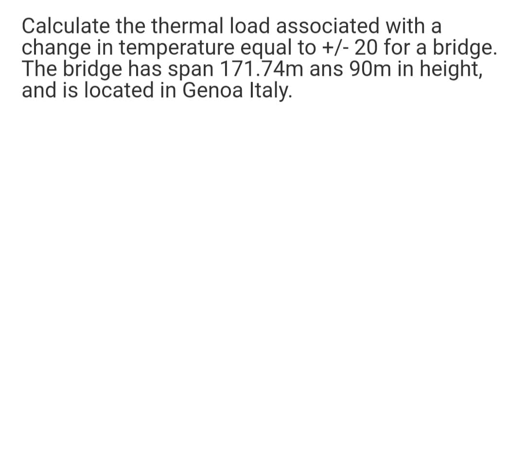 Calculate the thermal load associated with a
change in temperature equal to +/- 20 for a bridge.
The bridge has span 171.74m ans 90m in height,
and is located in Genoa Italy.
