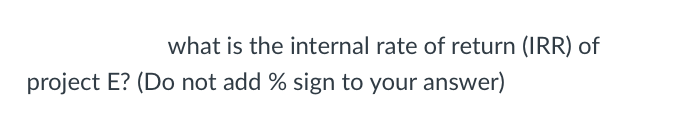 what is the internal rate of return (IRR) of
project E? (Do not add % sign to your answer)