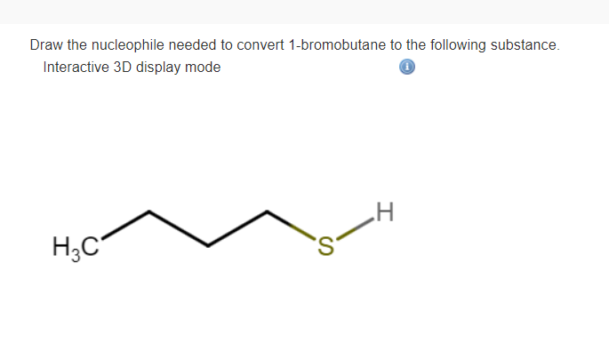 Draw the nucleophile needed to convert 1-bromobutane to the following substance.
Interactive 3D display mode
H;C
S.
