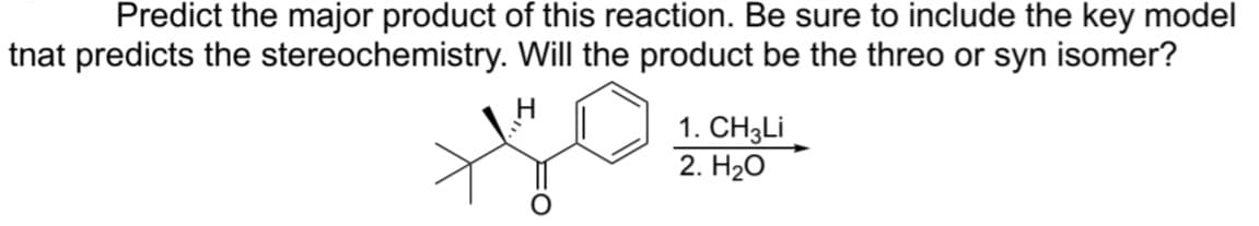 Predict the major product of this reaction. Be sure to include the key model
tnat predicts the stereochemistry. Will the product be the threo or syn isomer?
he
1. CH3Li
2. H₂O