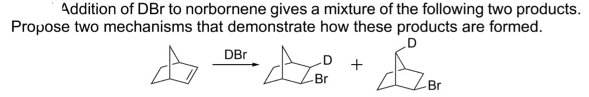 Addition of DBr to norbornene gives a mixture of the following two products.
Propose two mechanisms that demonstrate how these products are formed.
D
DBr
ADA
D
Br
+
Br