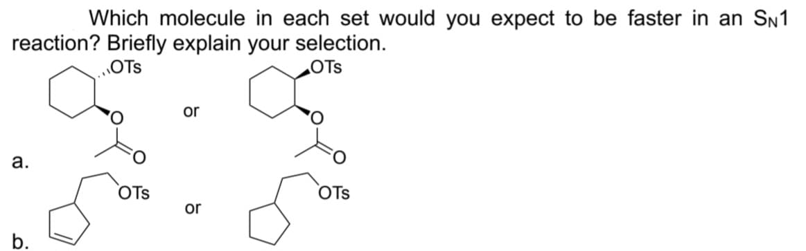 Which molecule in each set would you expect to be faster in an SN1
reaction? Briefly explain your selection.
OTS
OTS
a.
b.
OTS
or
or
OTS