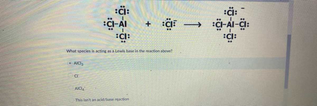:äi:
:CI-AI
:ä: -
:CI-Al-CI:
:5:
What species is acting as a Lewis base in the reaction above?
O AICI3
CI
AICIA
This isn't an acid/base reaction
