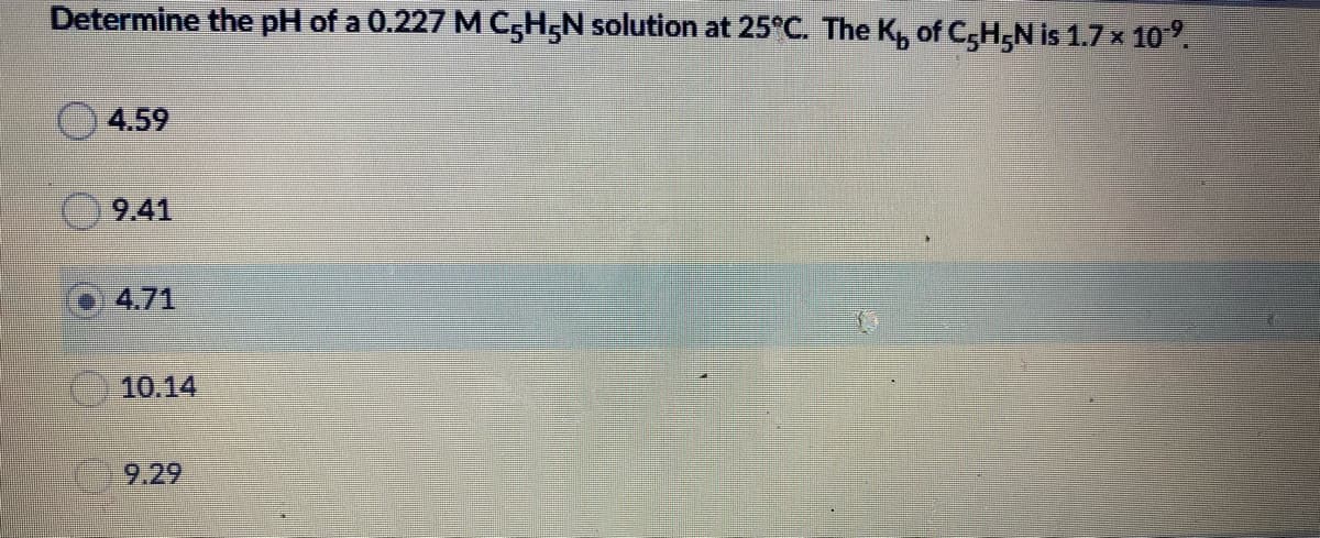 Determine the pH of a 0.227 M C,H,N solution at 25°C. The K, of C,H,N is 1.7x 10°.
4.59
9.41
4.71
10.14
9.29
