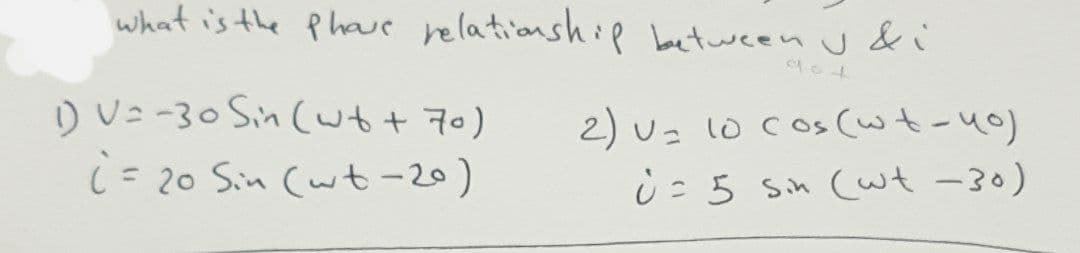 what is the phave relationship between J &i
1) V=-30 Sin (w+ + 70)
i = 20 Sin (wt -20)
2) U= 10 cos (wt-40)
ù= 5 sin (wt -30)