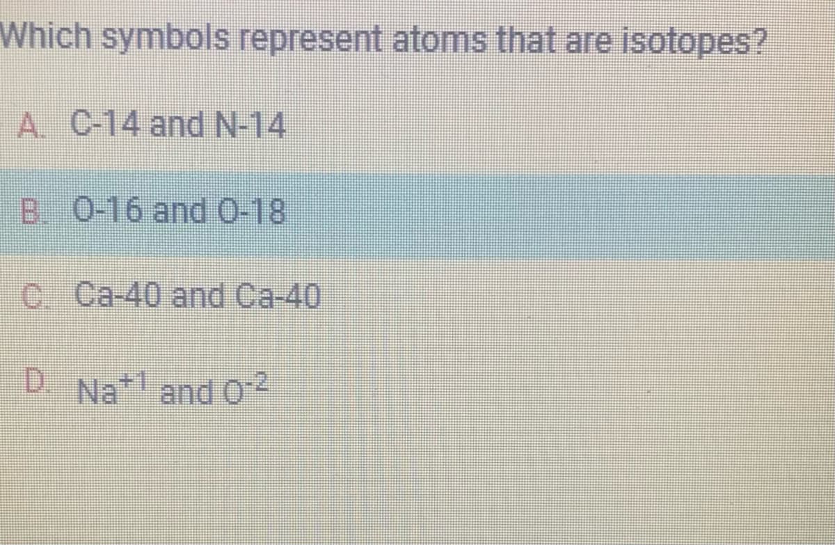 Which symbols represent atoms that are isotopes?
A. C-14 and N-14
B 0-16 and 0-18
C Ca-40 and Ca-40
D. Nat¹ and 0-2