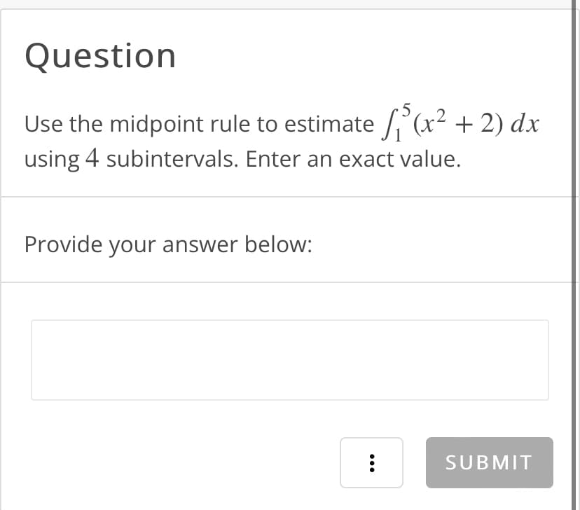 Question
5
Use the midpoint rule to estimate ₁³(x² + 2) dx
using 4 subintervals. Enter an exact value.
Provide your answer below:
:
SUBMIT