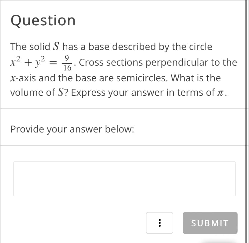 Question
9
The solid S has a base described by the circle
x² + y² = Cross sections perpendicular to the
x-axis and the base are semicircles. What is the
volume of S? Express your answer in terms of à .
16
Provide your answer below:
:
SUBMIT
