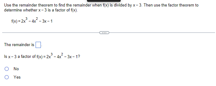Use the remainder theorem to find the remainder when f(x) is divided by x-3. Then use the factor theorem to
determine whether x-3 is a factor of f(x).
f(x) = 2x³-4x²-3x - 1
The remainder is
3
2
Is x-3 a factor of f(x) = 2x² - 4x²-3x-1?
O No
O Yes