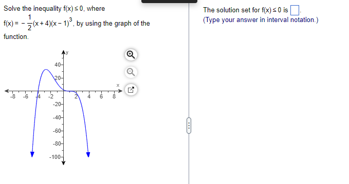 Solve the inequality f(x) ≤0, where
1
f(x) = (x+4)(x - 1)³, by using the graph of the
function.
Loo
_co
F
-N
40-
204
-20-
-40-
-60-
-80-
-100-
PN
AL
Foo
-00
Ⓡ
C
The solution set for f(x) ≤ 0 is
(Type your answer in interval notation.)