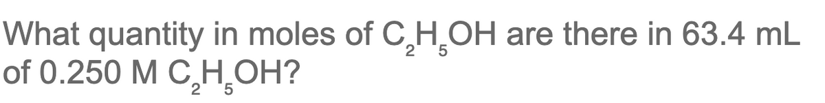 What quantity in moles of C₂H₂OH are there in 63.4 mL
2 5
of 0.250 M C₂H₂OH?
