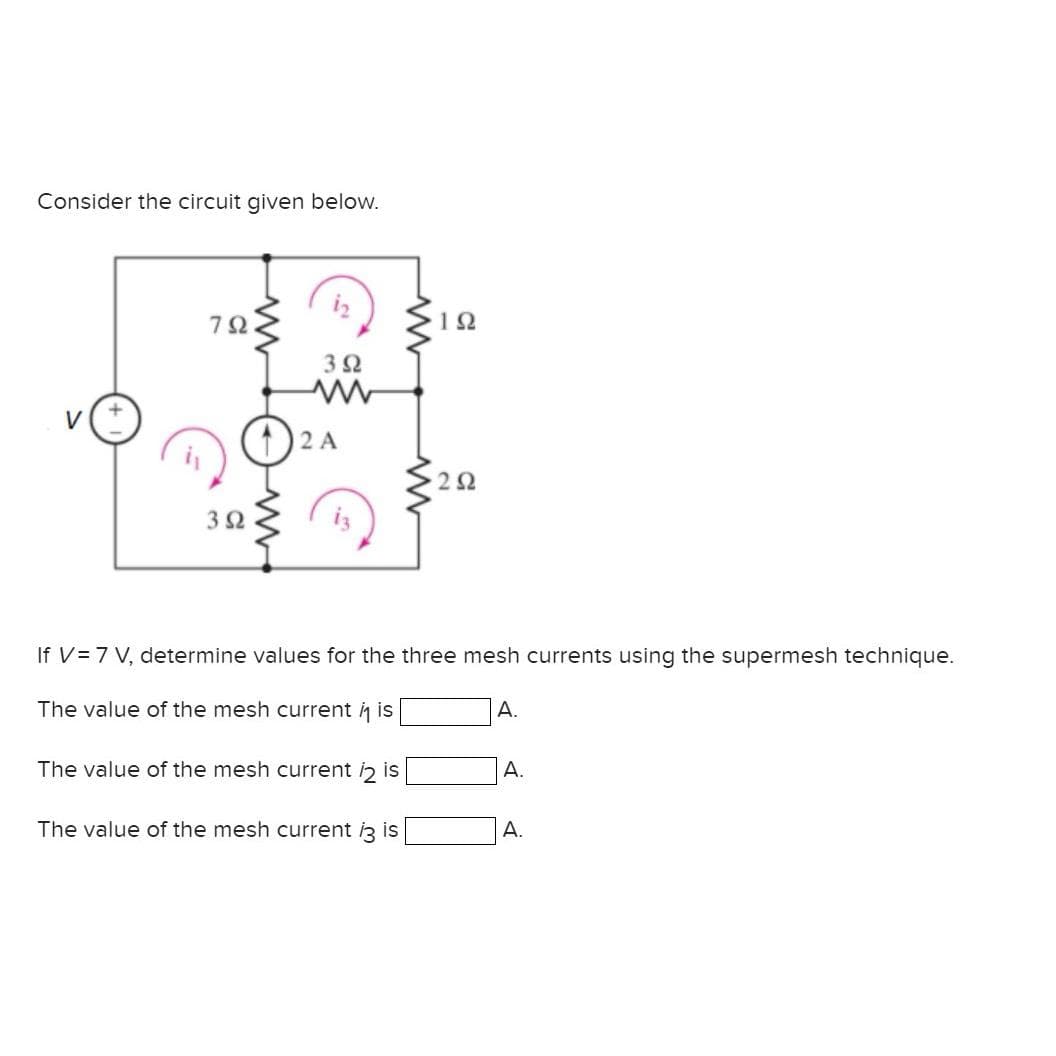 Consider the circuit given below.
V
79.
3 Ω
392
2 A
The value of the mesh current 2 is
www
The value of the mesh current i3 is
ΤΩ
If V = 7 V, determine values for the three mesh currents using the supermesh technique.
The value of the mesh current i is
2Ω
A.
A.
A.