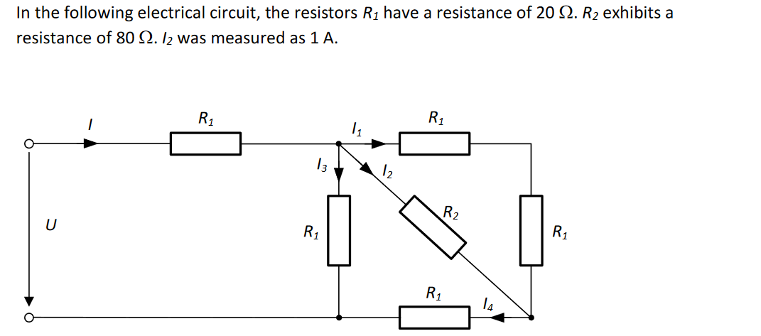 In the following electrical circuit, the resistors R₁ have a resistance of 20 2. R₂ exhibits a
resistance of 80 9. I2 was measured as 1 A.
U
1
R₁
R₁
1₁
12
R₁
R₁
R₂
14
R₁