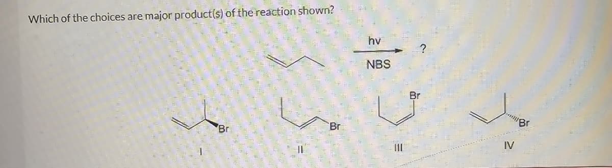 Which of the choices are major product(s) of the reaction shown?
Y
Br
Br
hv
NBS
III
Br
IV
"Br