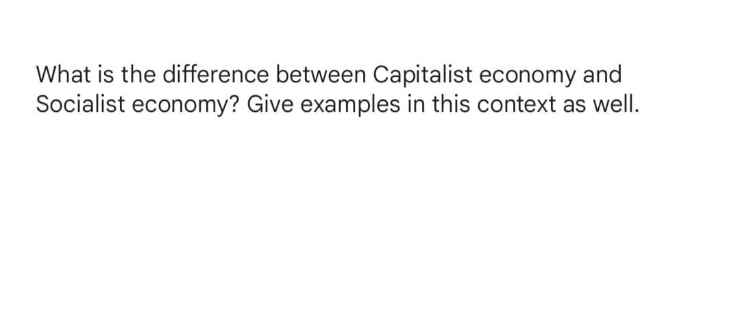 What is the difference between Capitalist economy and
Socialist economy? Give examples in this context as well.
