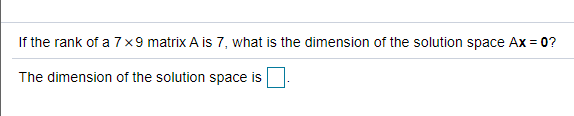 If the rank of a 7x9 matrix A is 7, what is the dimension of the solution space Ax = 0?
The dimension of the solution space is
