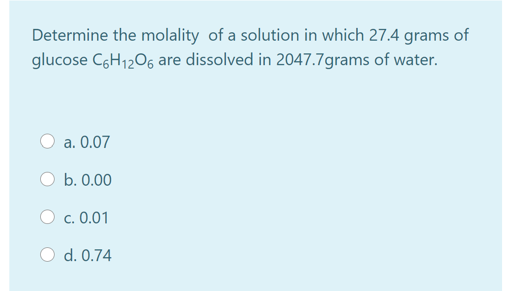 Determine the molality of a solution in which 27.4 grams of
glucose C6H1206 are dissolved in 2047.7grams of water.
а. О.07
b. 0.00
С. 0.01
d. 0.74
