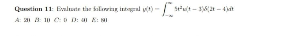 Question 11: Evaluate the following integral y(t):
=| 5t°u(t – 3)6(2t – 4)dt
%3D
-00
A: 20 B: 10 C: 0 D: 40 E: 80

