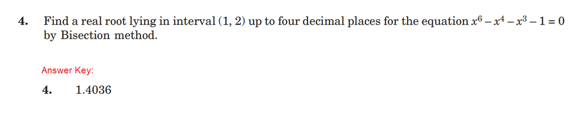 4.
Find a real root lying in interval (1, 2) up to four decimal places for the equation x6 – x4 – x³ − 1 = 0
by Bisection method.
Answer Key:
4.
1.4036
