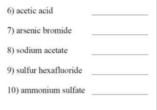 6) acetic acid
7) arsenic bromide
8) sodium acetate
9) sulfur hexafluoride
10) ammonium sulfate
