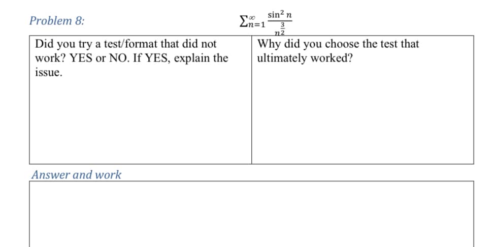 Problem 8:
Did you try a test/format that did not
work? YES or NO. If YES, explain the
issue.
Σε
n=1
sin² n
m2
Why did you choose the test that
ultimately worked?
Answer and work