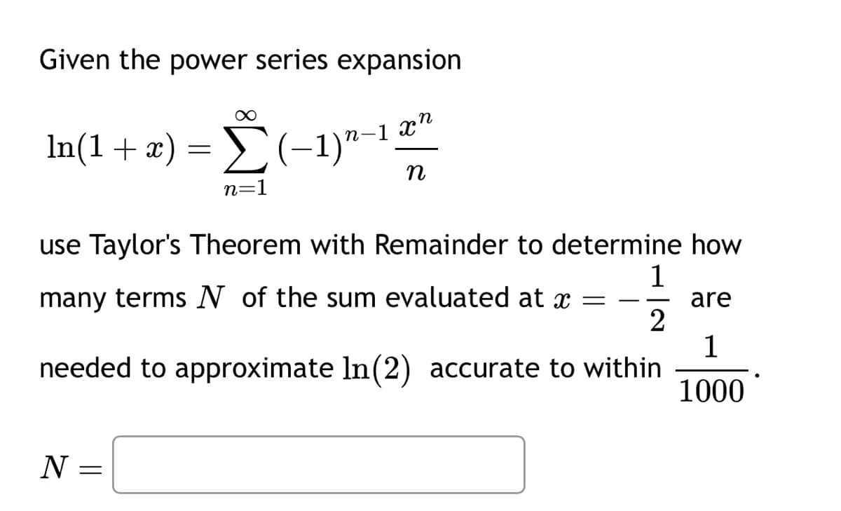 Given the power series expansion
xn
In(1 + x) = (-1) "-12"
Σ
n=
n
use Taylor's Theorem with Remainder to determine how
many terms N of the sum evaluated at x =
1
2
needed to approximate In (2) accurate to within
are
1
1000
N =
==