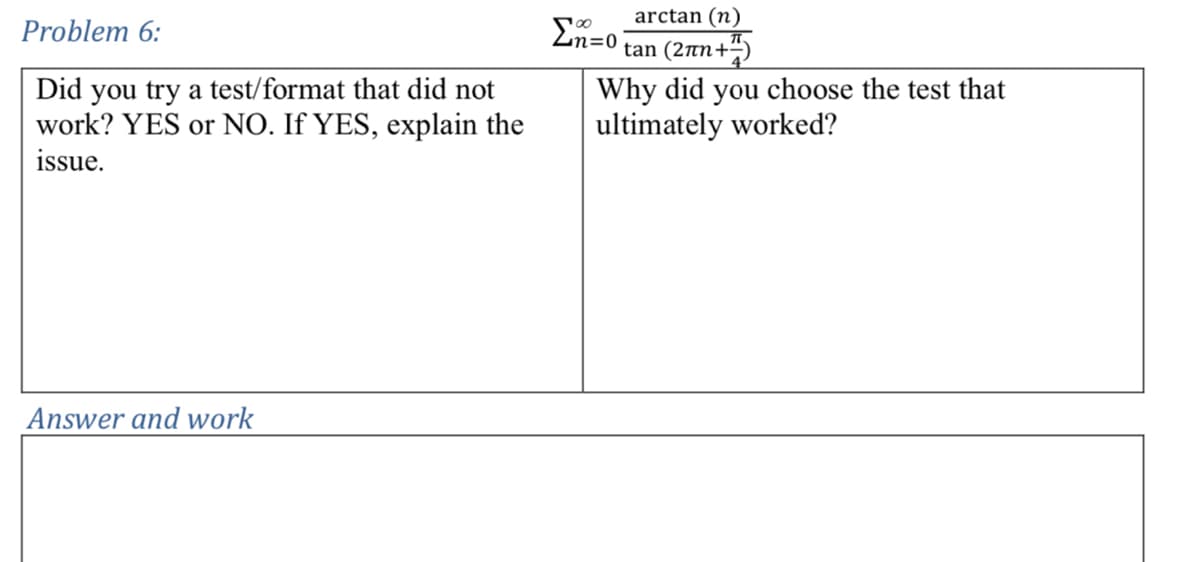 Problem 6:
Did you try a test/format that did not
work? YES or NO. If YES, explain the
issue.
Στο
arctan (n)
tan (2πn+)
Why did you choose the test that
ultimately worked?
Answer and work