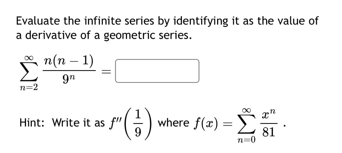 Evaluate the infinite series by identifying it as the value of
a derivative of a geometric series.
n(n − 1)
-
дп
n=2
==
Hint: Write it as f"
9
(3)
where f(x)
=
Σ
n=0
n
81