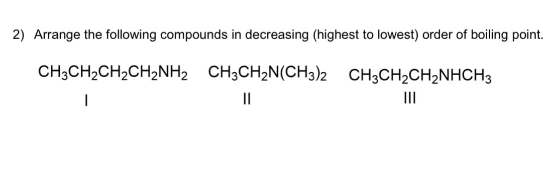 2) Arrange the following compounds in decreasing (highest to lowest) order of boiling point.
CH3CH₂CH₂CH₂NH2 CH3CH₂N(CH3)2 CH3CH₂CH₂NHCH3
|
||
|||