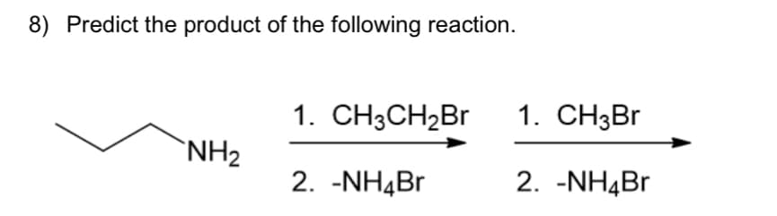 8) Predict the product of the following reaction.
NH₂
1. CH3CH₂Br
2. -NH4Br
1. CH3Br
2. -NH4Br