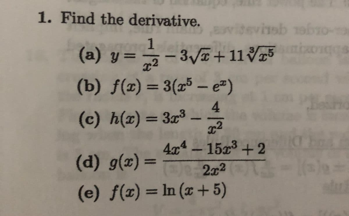 -15x+2
1. Find the derivative.
witevinsh obs0
1
(a) y = – - V75
3/E+11
x2
(b) f(x) = 3(x5 – e=)
%3D
4
(c) h(x) = 3x3
4x4 -15x³ +2
(d) g(x) =
%3D
/02x2
(e) f(x) = ln (x + 5)
%3D
