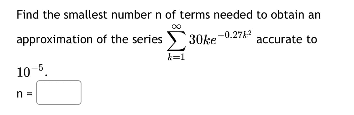 Find the smallest number n of terms needed to obtain an
approximation of the series > 30ke - 0.27k²
accurate to
10-5.
n =
k=1