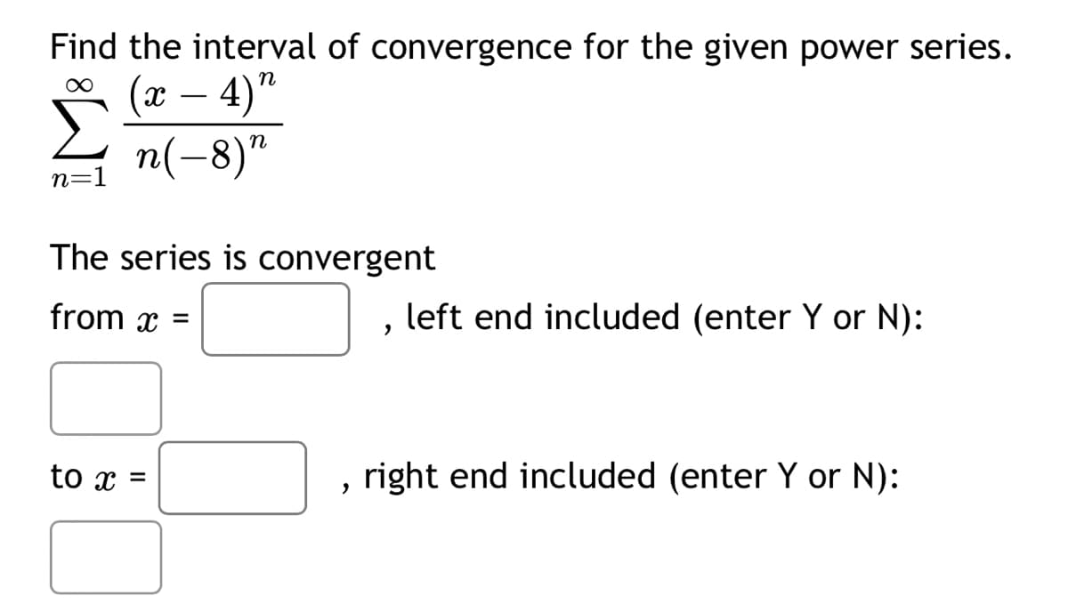Find the interval of convergence for the given power series.
n=1
(x-4)"
n(-8) n
The series is convergent
from x
=
to x =
,
left end included (enter Y or N):
,
right end included (enter Y or N):