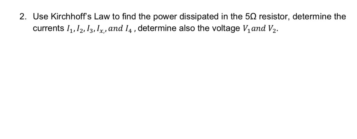 2. Use Kirchhoff's Law to find the power dissipated in the 52 resistor, determine the
currents I1,12, 13,1x, and I4 , determine also the voltage V, and V2.
