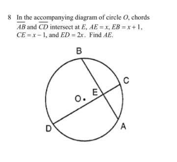 8 In the accompanying diagram of circle 0, chords
AB and CD intersect at E, AE = x, EB = x +1,
CE = x - 1, and ED = 2x. Find AE.
в
0. E
D
A
