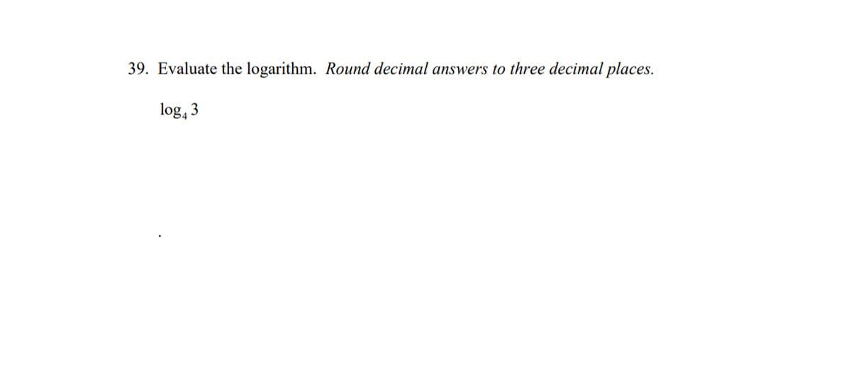 39. Evaluate the logarithm. Round decimal answers to three decimal places.
log43