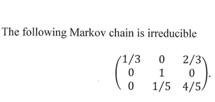 The following Markov chain is irreducible
/1/3
0
0
0
1
2/3
0
1/5 4/5/