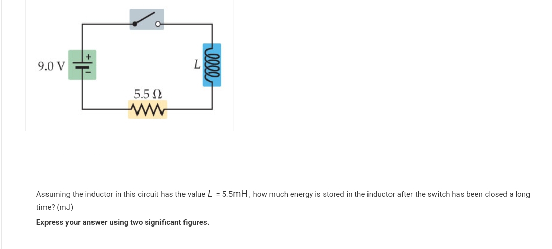 9.0 V
5.5 Ω
L
-0000
Assuming the inductor in this circuit has the value L = 5.5mH, how much energy is stored in the inductor after the switch has been closed a long
time? (mJ)
Express your answer using two significant figures.
