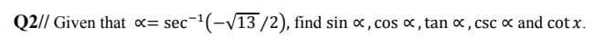 Given that = sec-(-V13/2), find sin x, cos x, tan x, csc x and cot x.
