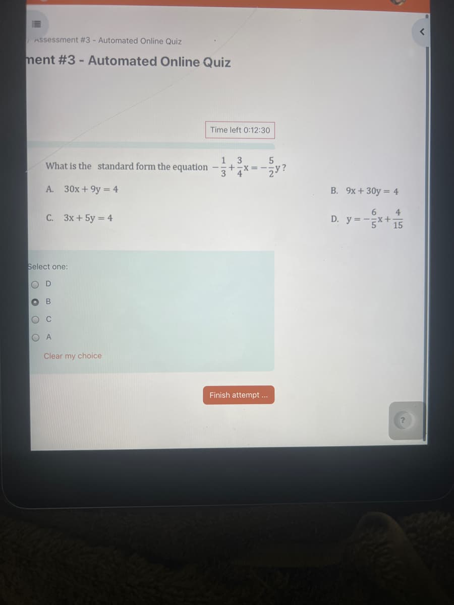 Assessment #3 - Automated Online Quiz
ment #3 - Automated Online Quiz
Time left 0:12:30
1 3
5
What is the standard form the equation
3
A. 30x+9y=4
C. 3x+5y=4
Select one:
O O
Clear my choice
Finish attempt...
B. 9x+30y=4
<
6 4
D. y=-
515
?