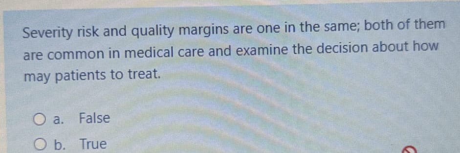 Severity risk and quality margins are one in the same; both of them
are common in medical care and examine the decision about how
may patients to treat.
O a.
False
b. True
