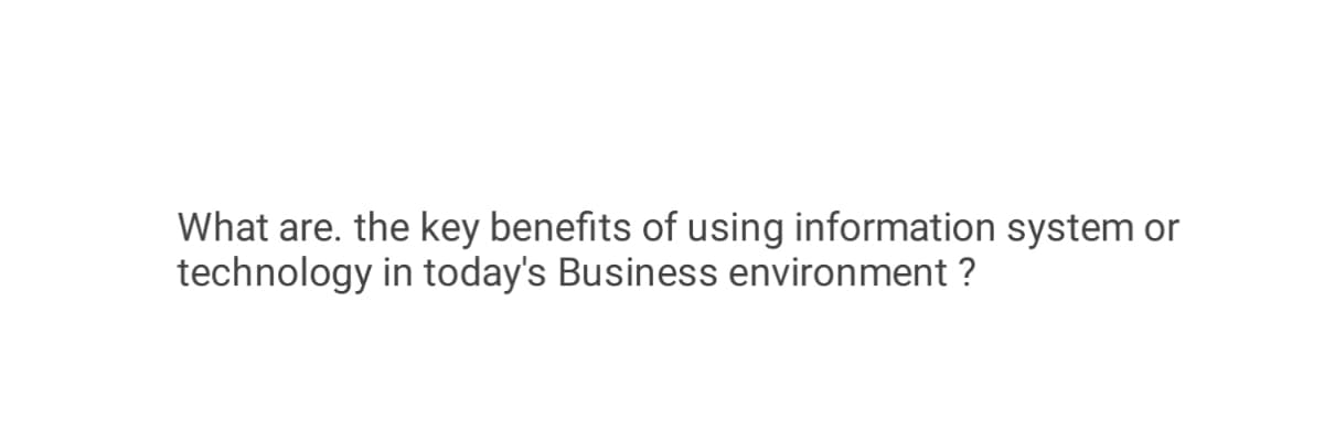 What are. the key benefits of using information system or
technology in today's Business environment ?
