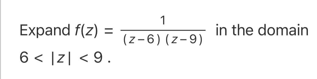 1
Expand f(z) :
in the domain
%3D
(z-6) (z-9)
6 < [z] < 9.

