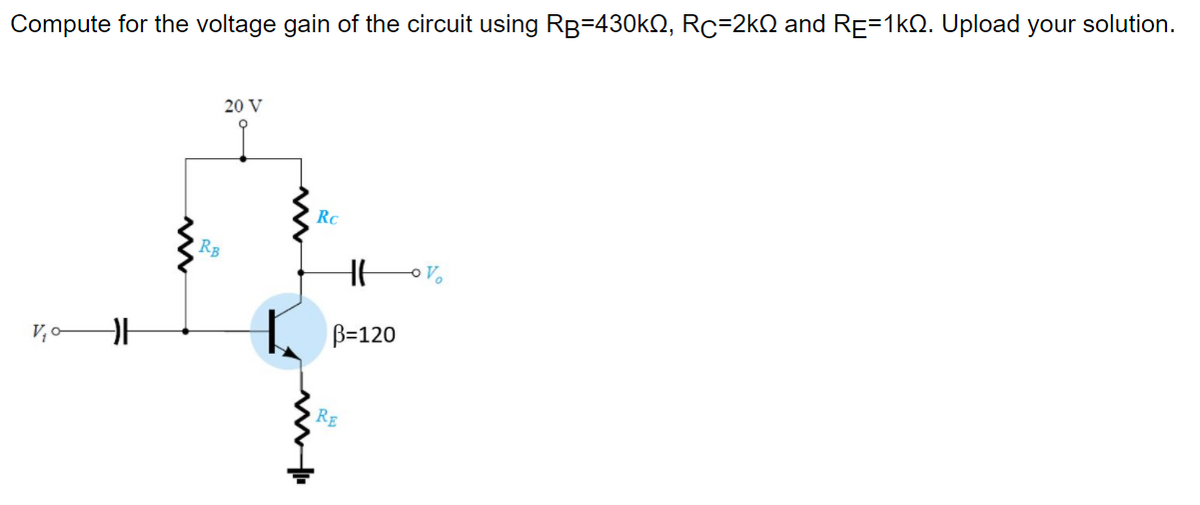Compute for the voltage gain of the circuit using RB=430k2, Rc=2kQ and RE-1kQ. Upload your solution.
20 V
RC
RB
B=120
V,o
RE

