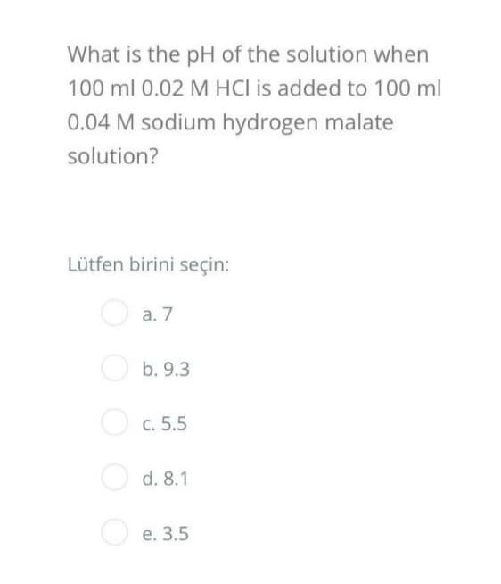 What is the pH of the solution when
100 ml 0.02 M HCI is added to 100 ml
0.04 M sodium hydrogen malate
solution?
Lütfen birini seçin:
a. 7
b. 9.3
c. 5.5
d. 8.1
e. 3.5