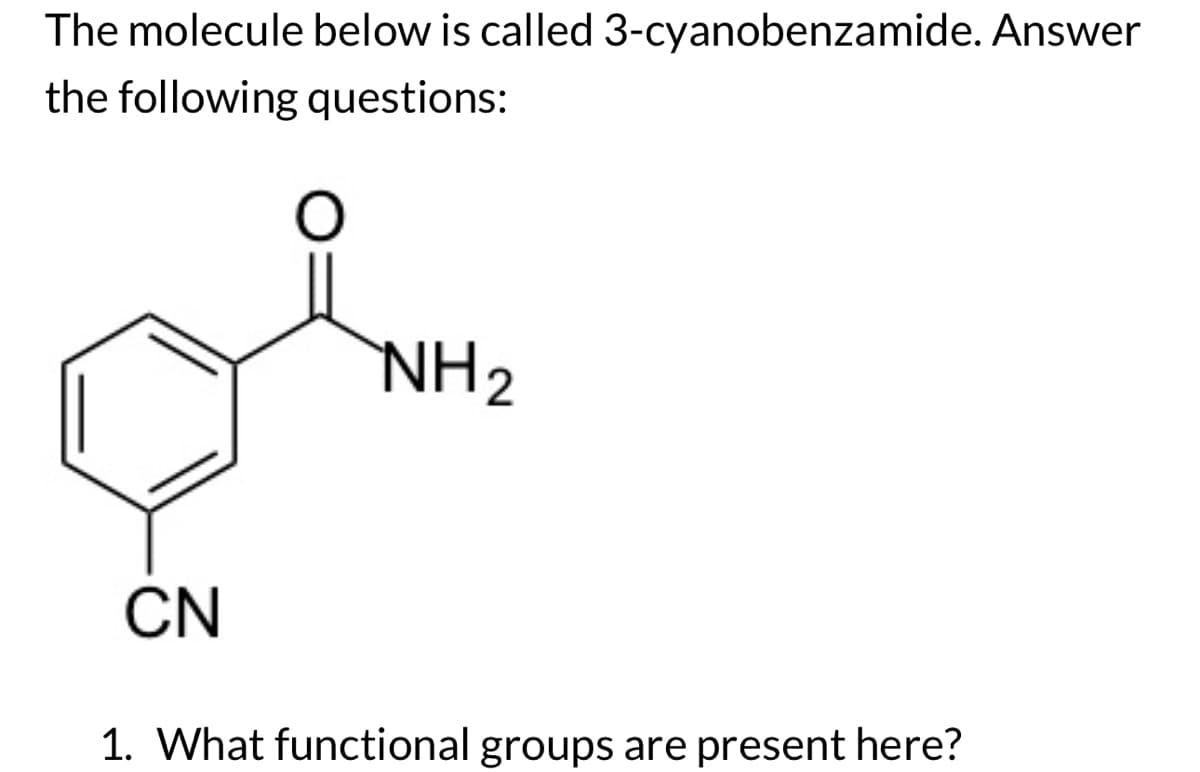 The molecule below is called 3-cyanobenzamide. Answer
the following questions:
CN
O
NH ₂
1. What functional groups are present here?